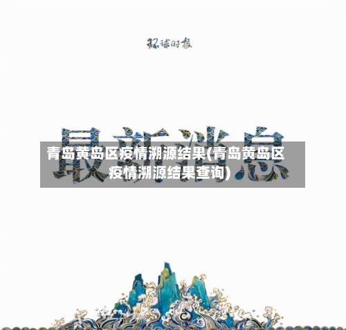 青岛黄岛区疫情溯源结果(青岛黄岛区疫情溯源结果查询)