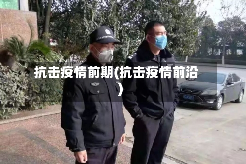 抗击疫情前期(抗击疫情前沿)-第2张图片