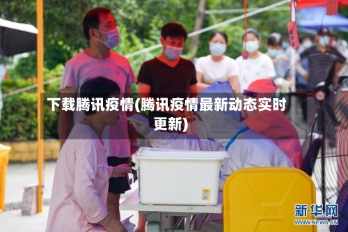 下载腾讯疫情(腾讯疫情最新动态实时更新)