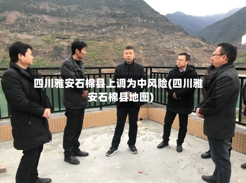 四川雅安石棉县上调为中风险(四川雅安石棉县地图)
