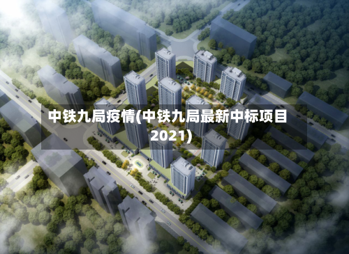 中铁九局疫情(中铁九局最新中标项目2021)