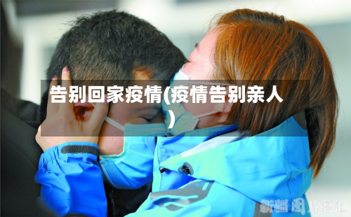 告别回家疫情(疫情告别亲人)-第2张图片