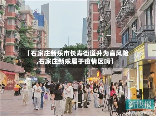【石家庄新乐市长寿街道升为高风险,石家庄新乐属于疫情区吗】-第2张图片