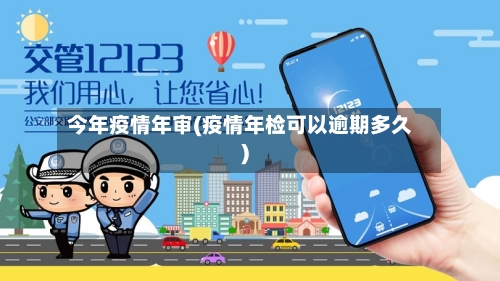 今年疫情年审(疫情年检可以逾期多久)