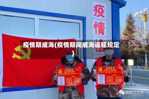 疫情期威海(疫情期间威海返程规定)