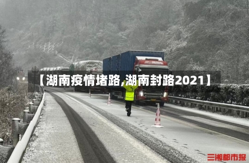 【湖南疫情堵路,湖南封路2021】-第3张图片