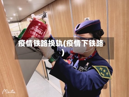 疫情铁路换轨(疫情下铁路)-第2张图片