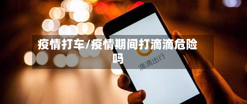 疫情打车/疫情期间打滴滴危险吗