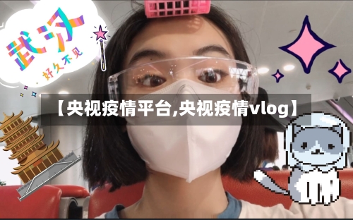 【央视疫情平台,央视疫情vlog】