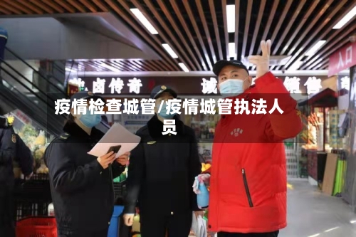 疫情检查城管/疫情城管执法人员