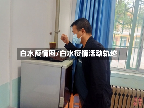 白水疫情图/白水疫情活动轨迹