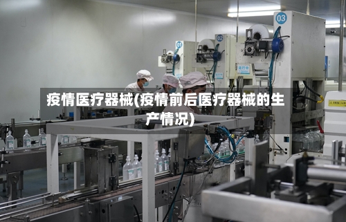 疫情医疗器械(疫情前后医疗器械的生产情况)