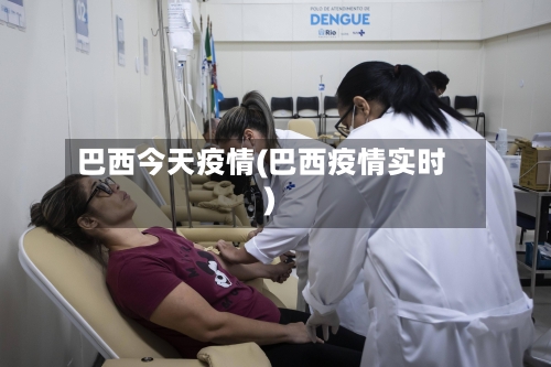 巴西今天疫情(巴西疫情实时)