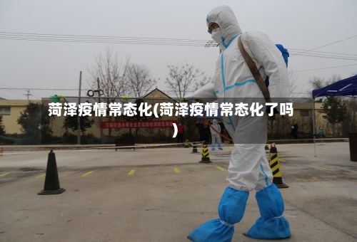 菏泽疫情常态化(菏泽疫情常态化了吗)-第2张图片