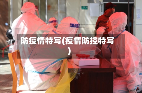 防疫情特写(疫情防控特写)