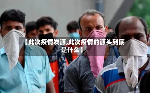 【此次疫情发源,此次疫情的源头到底是什么】-第2张图片