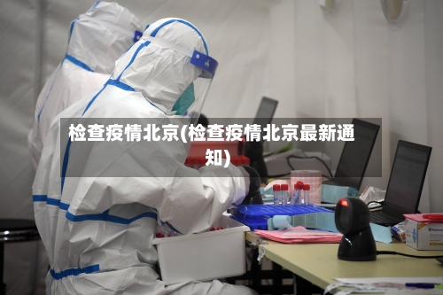 检查疫情北京(检查疫情北京最新通知)-第2张图片