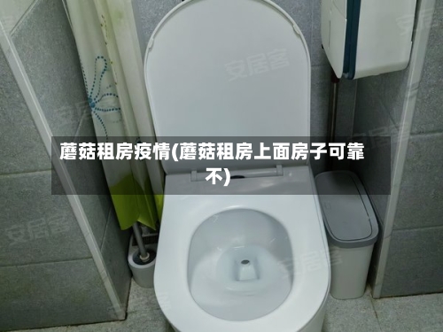 蘑菇租房疫情(蘑菇租房上面房子可靠不)