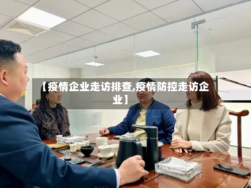 【疫情企业走访排查,疫情防控走访企业】