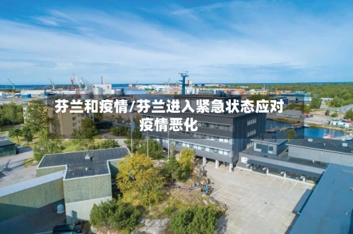 芬兰和疫情/芬兰进入紧急状态应对疫情恶化