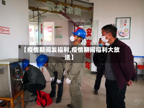 【疫情期间发福利,疫情期间福利大放送】-第2张图片