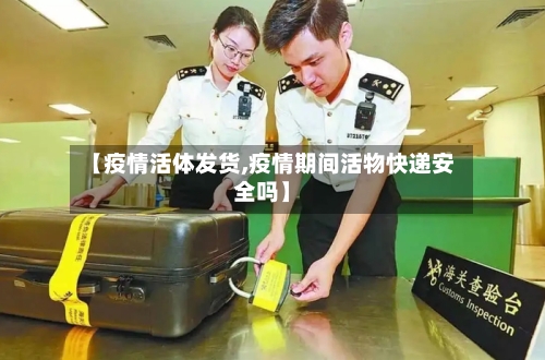 【疫情活体发货,疫情期间活物快递安全吗】