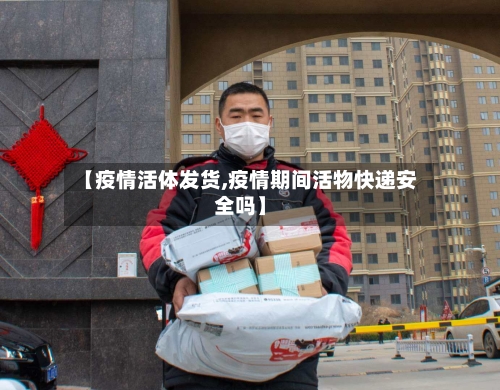 【疫情活体发货,疫情期间活物快递安全吗】-第3张图片