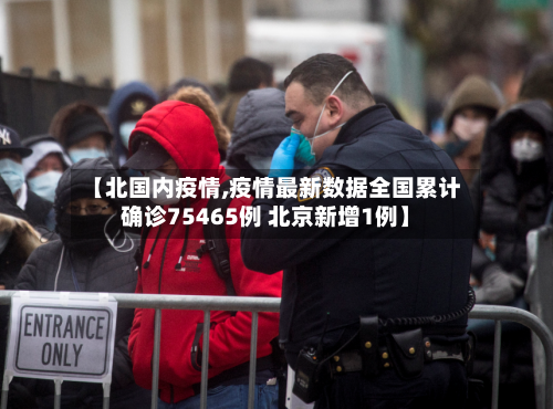 【北国内疫情,疫情最新数据全国累计确诊75465例 北京新增1例】