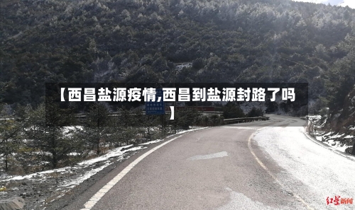 【西昌盐源疫情,西昌到盐源封路了吗】-第2张图片