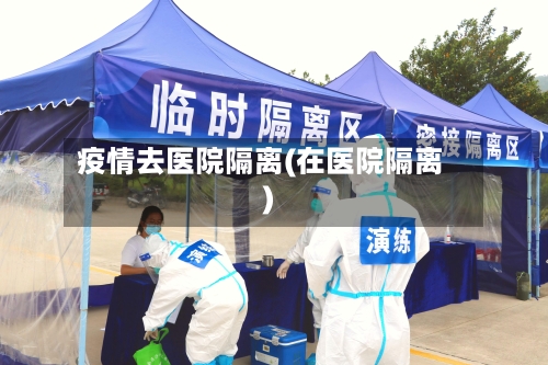 疫情去医院隔离(在医院隔离)-第2张图片