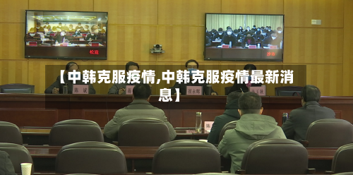 【中韩克服疫情,中韩克服疫情最新消息】-第2张图片