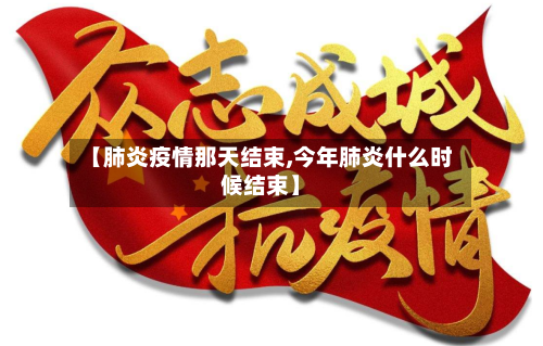 【肺炎疫情那天结束,今年肺炎什么时候结束】-第2张图片