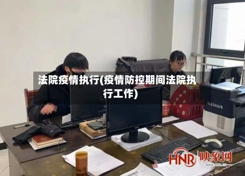法院疫情执行(疫情防控期间法院执行工作)