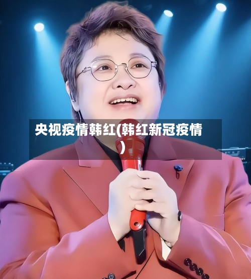 央视疫情韩红(韩红新冠疫情)