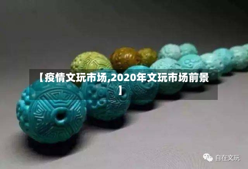 【疫情文玩市场,2020年文玩市场前景】-第2张图片
