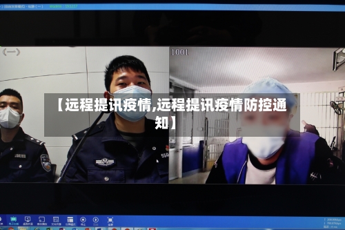 【远程提讯疫情,远程提讯疫情防控通知】-第2张图片