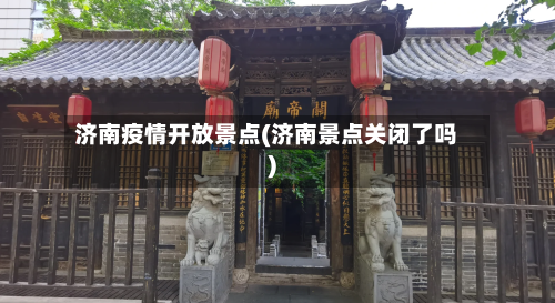 济南疫情开放景点(济南景点关闭了吗)-第3张图片