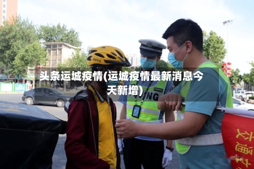 头条运城疫情(运城疫情最新消息今天新增)