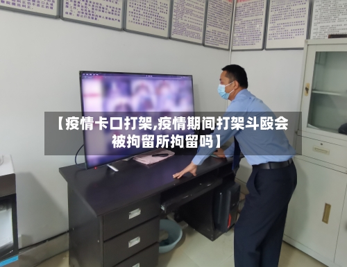 【疫情卡口打架,疫情期间打架斗殴会被拘留所拘留吗】