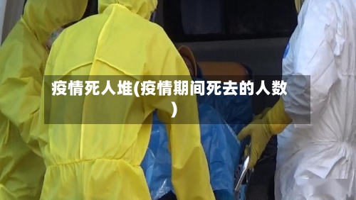 疫情死人堆(疫情期间死去的人数)-第2张图片