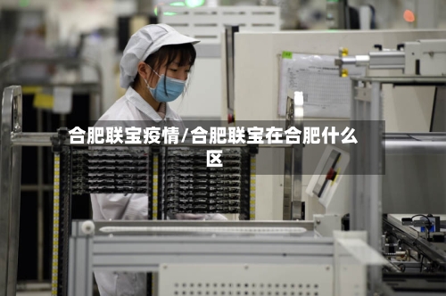 合肥联宝疫情/合肥联宝在合肥什么区