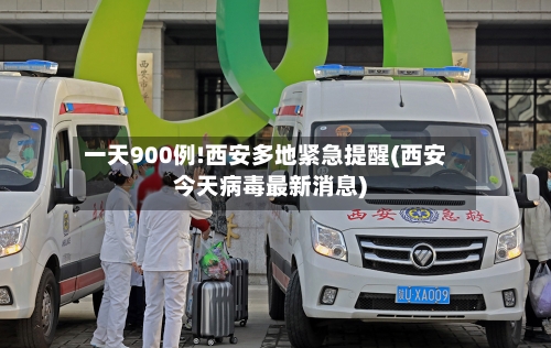 一天900例!西安多地紧急提醒(西安今天病毒最新消息)-第2张图片