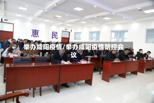 举办咸阳疫情/举办咸阳疫情防控会议