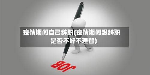 疫情期间自己辞职(疫情期间想辞职是否不好不理智)